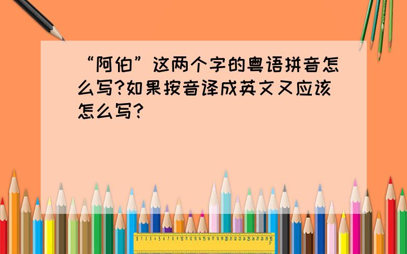 “阿伯”这两个字的粤语拼音怎么写?如果按音译成英文又应该怎么写?