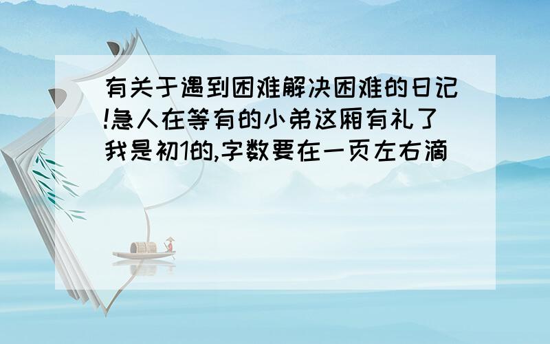 有关于遇到困难解决困难的日记!急人在等有的小弟这厢有礼了我是初1的,字数要在一页左右滴