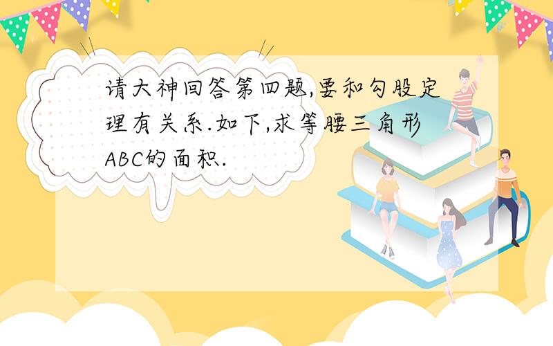 请大神回答第四题,要和勾股定理有关系.如下,求等腰三角形ABC的面积.