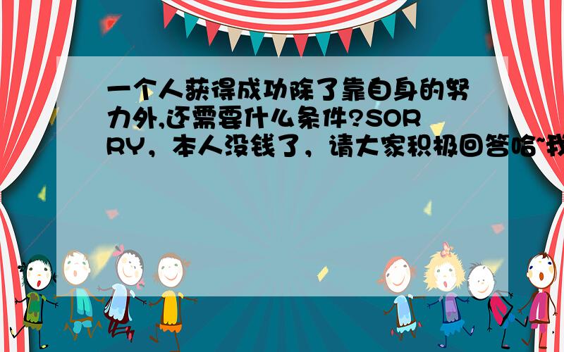 一个人获得成功除了靠自身的努力外,还需要什么条件?SORRY，本人没钱了，请大家积极回答哈~我有了钱一定给你们……