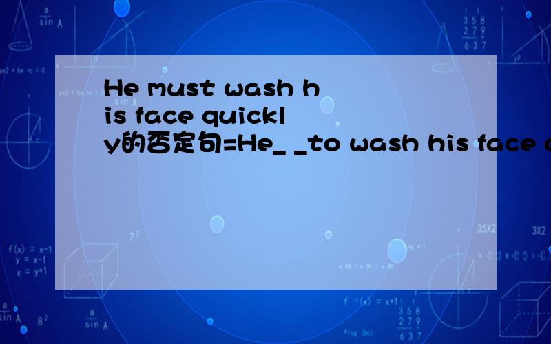 He must wash his face quickly的否定句=He_ _to wash his face quickly