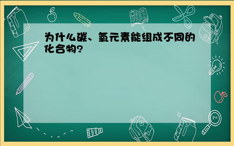 为什么碳、氧元素能组成不同的化合物?