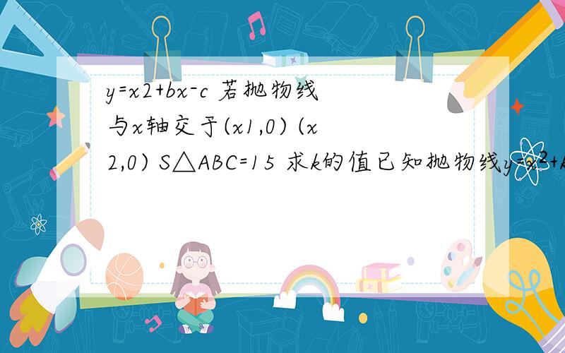 y=x2+bx-c 若抛物线与x轴交于(x1,0) (x2,0) S△ABC=15 求k的值已知抛物线y=x²+kx+2k-43 若抛物线与x轴交于A（x1,0）,B（x2,0）（A为定点且点A在B的左侧）,与y轴交于点C,且S△ABC=15.求k的值（提示：无论k