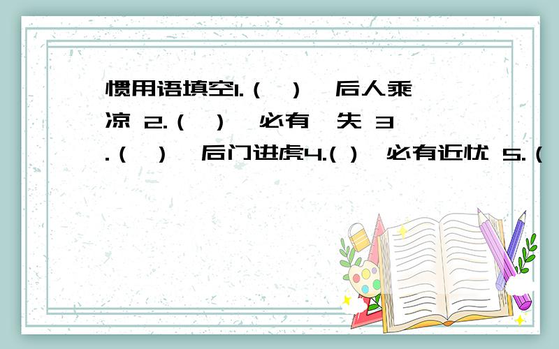 惯用语填空1.（ ）,后人乘凉 2.（ ）,必有一失 3.（ ）,后门进虎4.( ),必有近忧 5.（ ）,后车之鉴 6.（ ）,必有一伤7.（ ）,近墨者黑 8.（ ）,败兴而归 9.（ ）,近在眼前