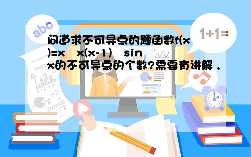 问道求不可导点的题函数f(x)=x∣x(x-1)∣sinx的不可导点的个数?需要有讲解 ,