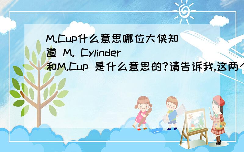 M.Cup什么意思哪位大侠知道 M. Cylinder 和M.Cup 是什么意思的?请告诉我,这两个都是实验室的器材,谢谢啦