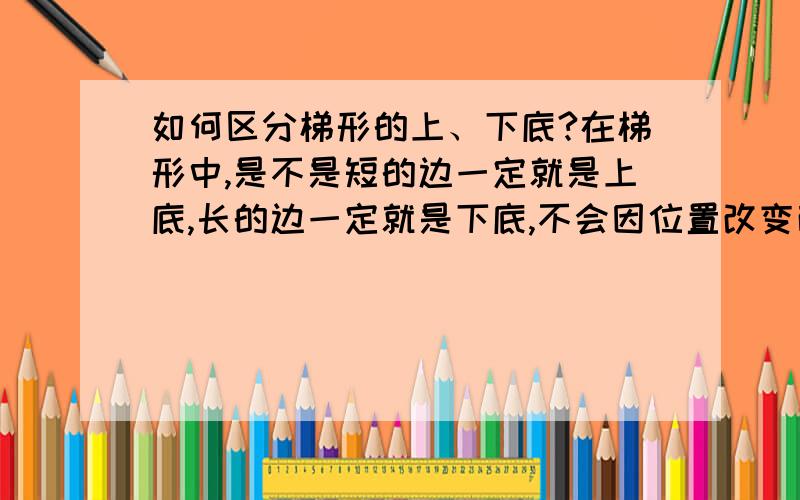 如何区分梯形的上、下底?在梯形中,是不是短的边一定就是上底,长的边一定就是下底,不会因位置改变而改变.