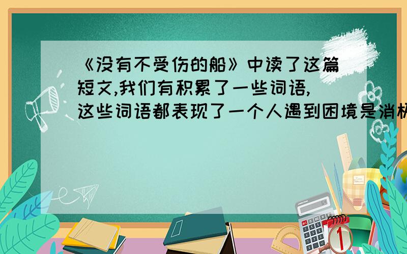 《没有不受伤的船》中读了这篇短文,我们有积累了一些词语,这些词语都表现了一个人遇到困境是消极的人生态度,这些词语是：