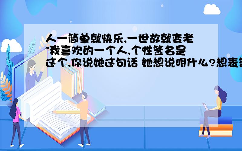 人一简单就快乐,一世故就变老~我喜欢的一个人,个性签名是这个,你说她这句话 她想说明什么?想表答什么?