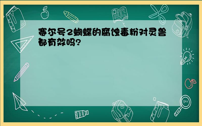 赛尔号2蝴蝶的腐蚀毒粉对灵兽都有效吗?