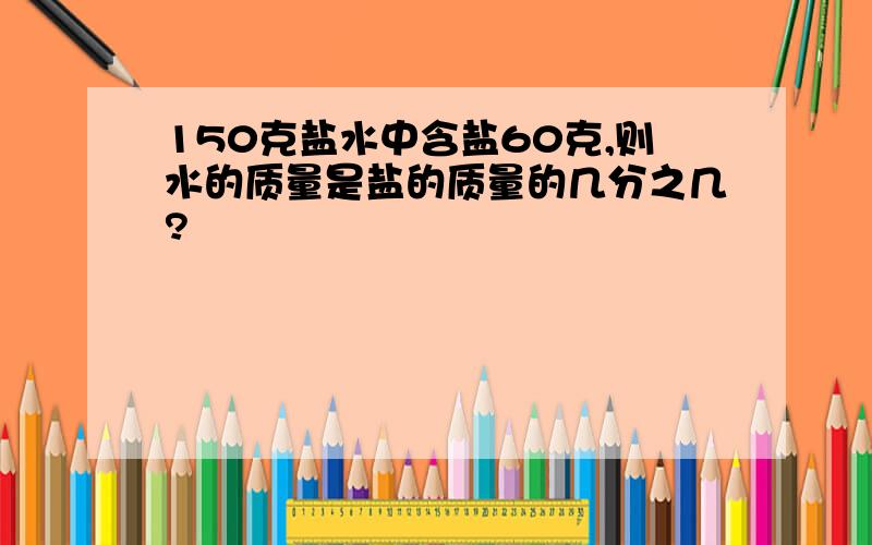 150克盐水中含盐60克,则水的质量是盐的质量的几分之几?