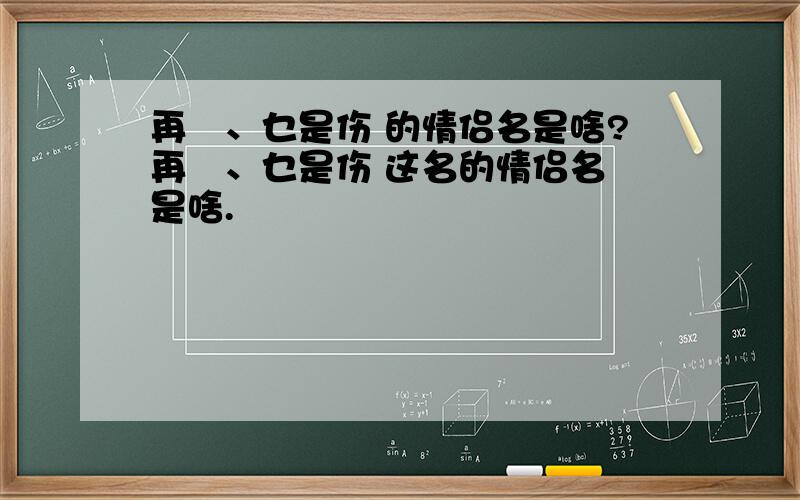 再羙、乜是伤 的情侣名是啥?再羙、乜是伤 这名的情侣名 是啥.