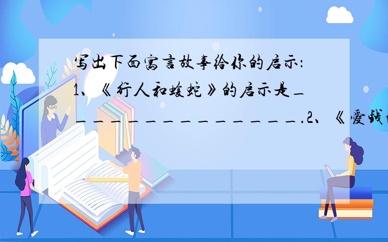 写出下面寓言故事给你的启示：1、《行人和蝮蛇》的启示是______________.2、《爱钱的人》对我们学习上的启示是_____.3、《寡妇和母鸡》的启示是__________.4、《黄蜂、鹧鸪和农夫》的启示是____