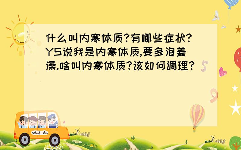 什么叫内寒体质?有哪些症状?YS说我是内寒体质,要多泡姜澡.啥叫内寒体质?该如何调理?