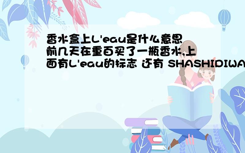 香水盒上L'eau是什么意思前几天在重百买了一瓶香水,上面有L'eau的标志 还有 SHASHIDIWA魅力的商标 盒子右下角是eau de foileffe pourfemme的标志 35ml 80%的 售货员是我用的是香奈儿5号 不知道是不是真