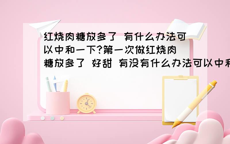 红烧肉糖放多了 有什么办法可以中和一下?第一次做红烧肉 糖放多了 好甜 有没有什么办法可以中和一下