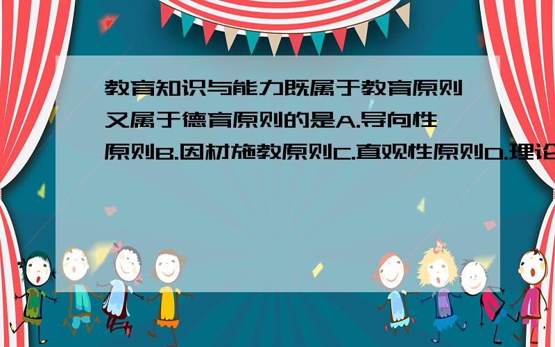 教育知识与能力既属于教育原则又属于德育原则的是A.导向性原则B.因材施教原则C.直观性原则D.理论联系实际原则有的选B有的选D,能来个干脆的么?顺便附上理由,