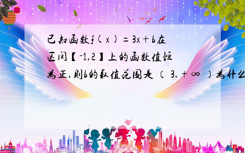 已知函数f(x)=3x+b在区间【-1,2】上的函数值恒为正,则b的取值范围是 （ 3,+∞ ）为什么