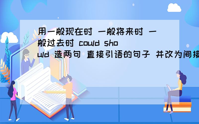 用一般现在时 一般将来时 一般过去时 could should 造两句 直接引语的句子 并改为间接引语初中的