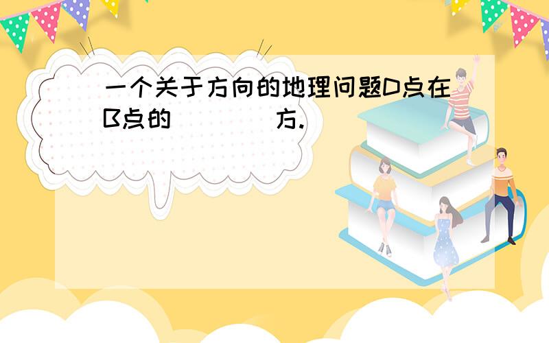 一个关于方向的地理问题D点在B点的____方.