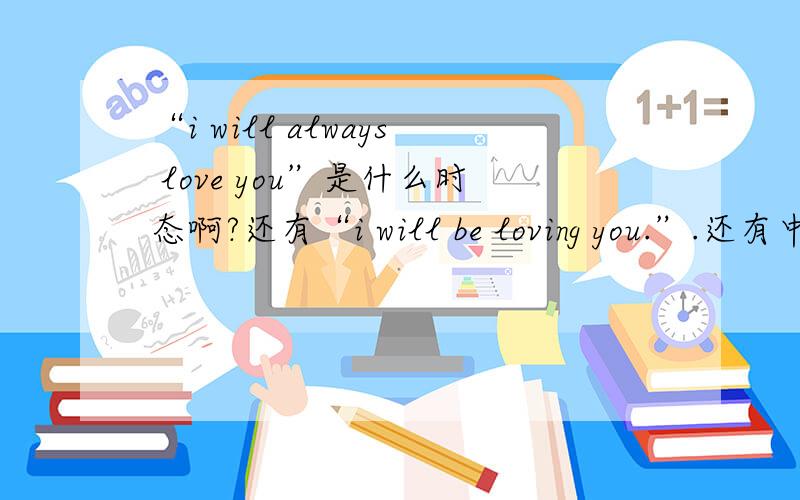 “i will always love you”是什么时态啊?还有“i will be loving you.”.还有中文意思.always不是“总是”的意思么。