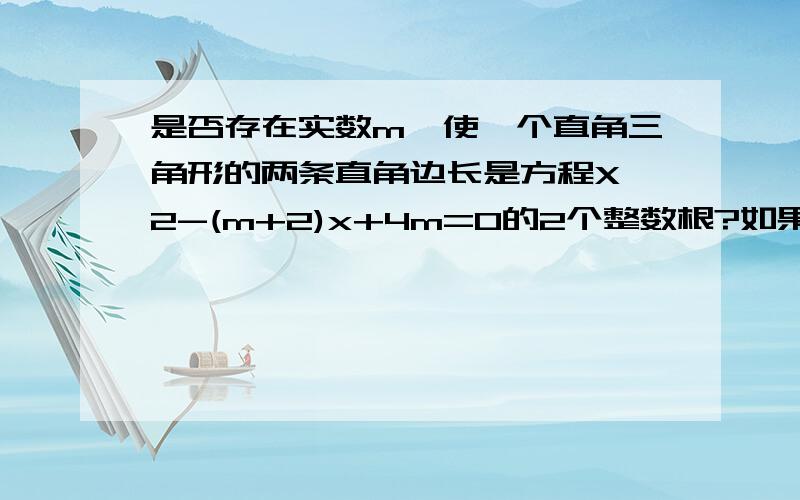 是否存在实数m,使一个直角三角形的两条直角边长是方程X^2-(m+2)x+4m=0的2个整数根?如果存在,试求出这个直角三角形的三条边长,果不存在,说明理由4lou budui