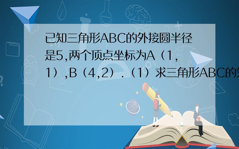 已知三角形ABC的外接圆半径是5,两个顶点坐标为A（1,1）,B（4,2）.（1）求三角形ABC的外接圆的圆心M的坐标；（2）求点M到直线AB的距离.