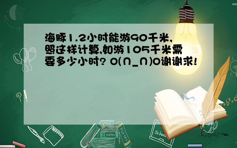 海豚1.2小时能游90千米,照这样计算,如游105千米需要多少小时? O(∩_∩)O谢谢求!