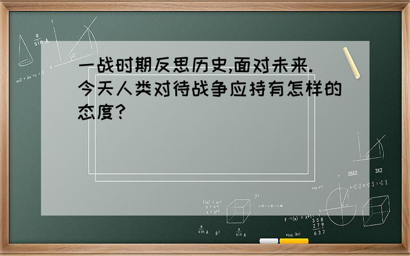 一战时期反思历史,面对未来.今天人类对待战争应持有怎样的态度?