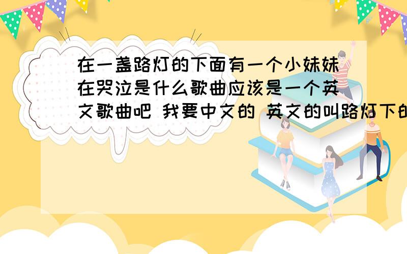 在一盏路灯的下面有一个小妹妹在哭泣是什么歌曲应该是一个英文歌曲吧 我要中文的 英文的叫路灯下的小女孩