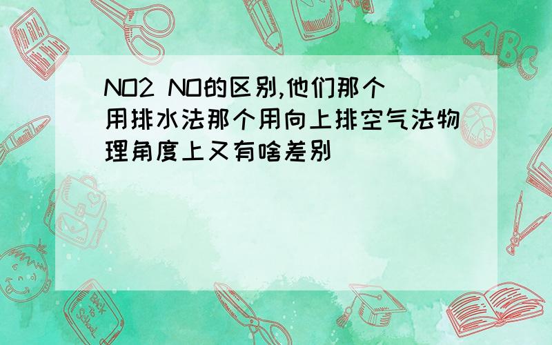 NO2 NO的区别,他们那个用排水法那个用向上排空气法物理角度上又有啥差别