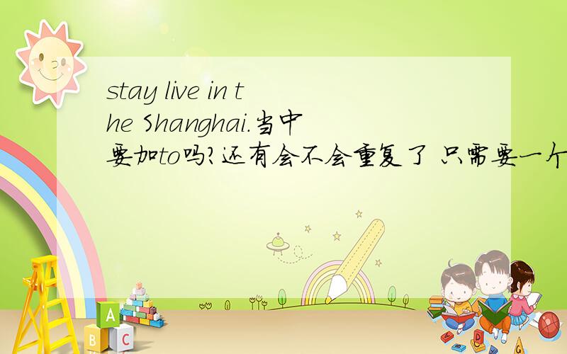 stay live in the Shanghai.当中要加to吗?还有会不会重复了 只需要一个动词