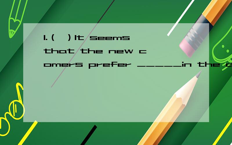 1.（ ）It seems that the new comers prefer _____in the apartment.A.to live B.living C.to stay1.（ ）It seems that the new comers prefer _____in the apartment.A.to live B.living C.to stay D.lives为什么答案是B,我选的是A,prefer doing和pre