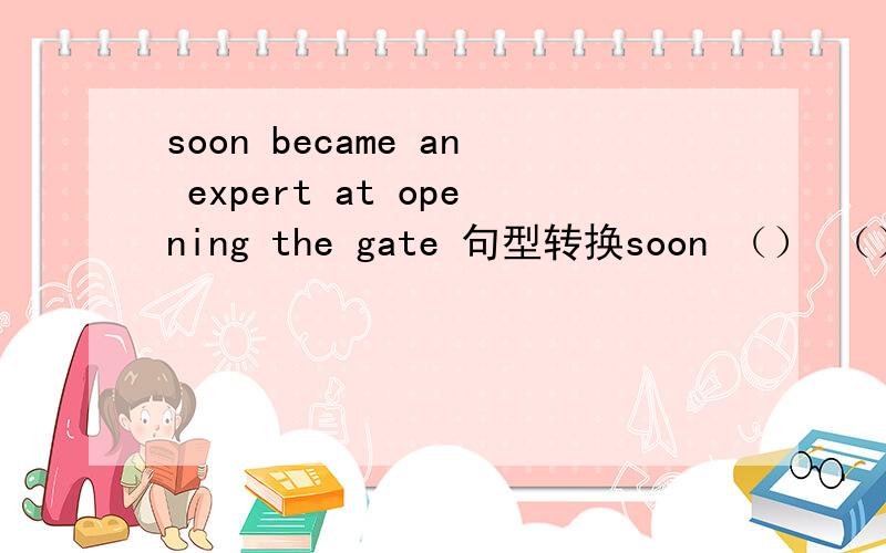 soon became an expert at opening the gate 句型转换soon （） （） （ ）opening the gate