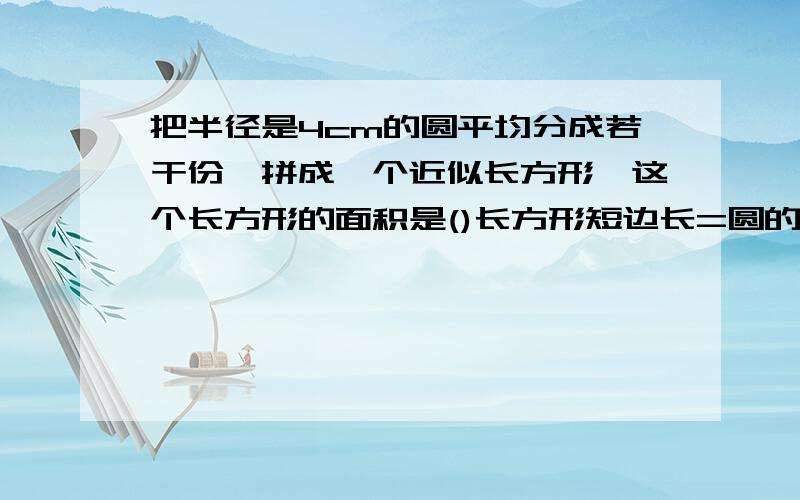 把半径是4cm的圆平均分成若干份,拼成一个近似长方形,这个长方形的面积是()长方形短边长=圆的半径4cm,长边长=圆周长/2=4π cm请问一下为什么,多变长就是半径,长边就是圆周长/2呢?