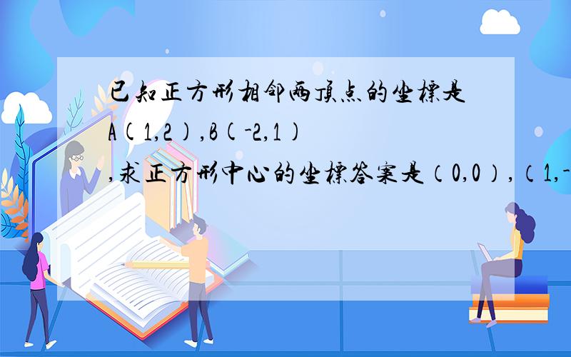 已知正方形相邻两顶点的坐标是A(1,2),B(-2,1),求正方形中心的坐标答案是（0,0）,（1,-3）,