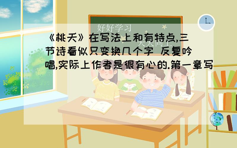 《桃夭》在写法上和有特点,三节诗看似只变换几个字 反复吟唱,实际上作者是很有心的.第一章写（ ）,第二章写（ ）,第三章写 （ ）,利用（ ）的三种变化,表达了三层不同的意思