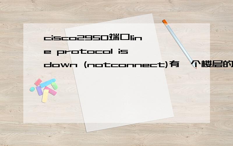 cisco2950端口line protocol is down (notconnect)有一个楼层的交换机有10个口都是显示的比如“FastEthernet0/7 is down,line protocol is down (notconnect)”,用 no shutdown命令都不能把端口开启,这是什么原因呢?昨天看