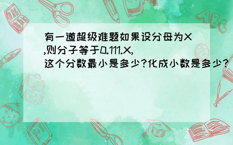 有一道超级难题如果设分母为X,则分子等于0.111.X,这个分数最小是多少?化成小数是多少?