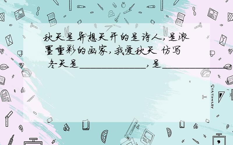 秋天是异想天开的是诗人,是浓墨重彩的画家,我爱秋天 仿写 冬天是____________,是____________,我爱冬