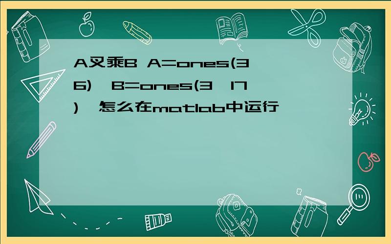 A叉乘B A=ones(3,6),B=ones(3,17),怎么在matlab中运行