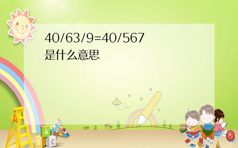 40/63/9=40/567是什么意思