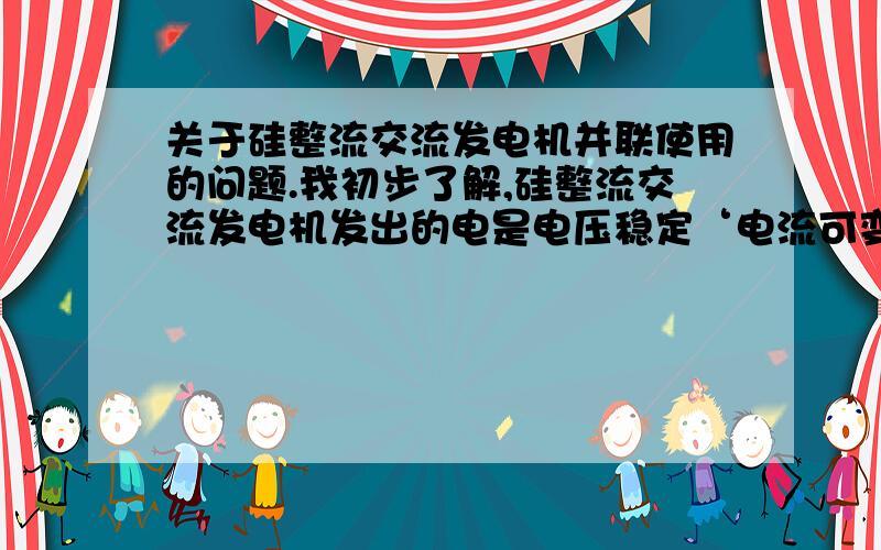 关于硅整流交流发电机并联使用的问题.我初步了解,硅整流交流发电机发出的电是电压稳定‘电流可变的直流电,我想把几台这样的发电机并联工作,得到电压恒定,电流较大的电源,然后连接逆