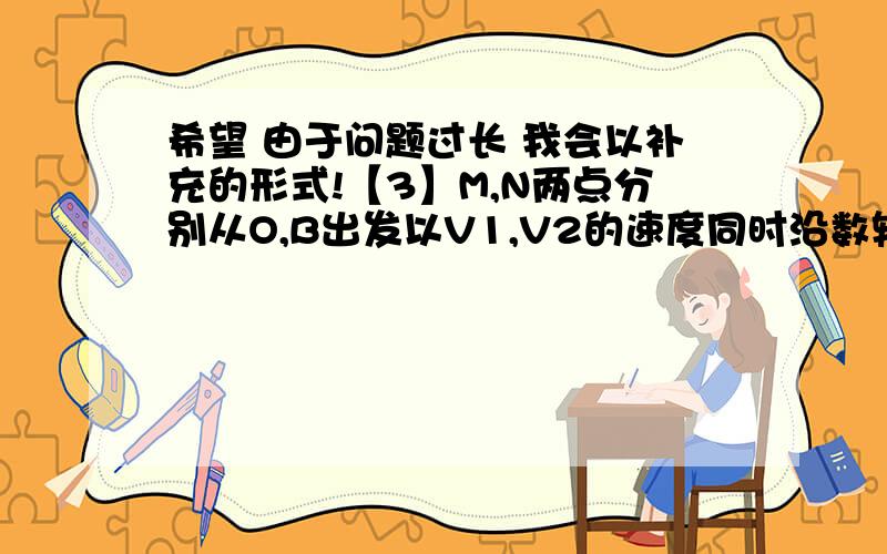 希望 由于问题过长 我会以补充的形式!【3】M,N两点分别从O,B出发以V1,V2的速度同时沿数轴负方向运动【M在线段AO上,N在线段BO上,当M运动到O点时,另一个点N即停止运动】,P是线段AN的中点,若M,N