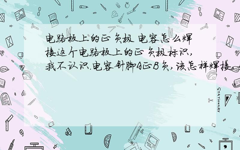 电路板上的正负极 电容怎么焊接这个电路板上的正负极标识,我不认识.电容针脚A正B负,该怎样焊接,如图这样放正确吗,还是应该反过来,请指教