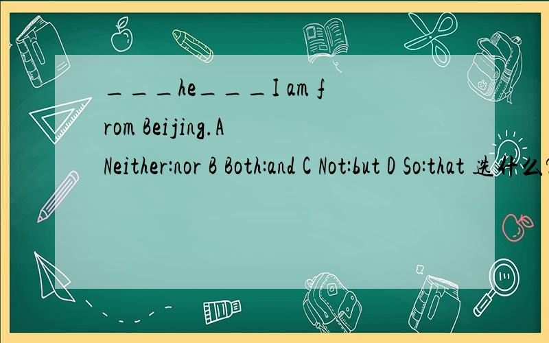 ___he___I am from Beijing.A Neither:nor B Both:and C Not:but D So:that 选什么?说明理由