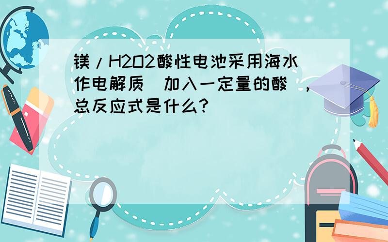 镁/H2O2酸性电池采用海水作电解质（加入一定量的酸）,总反应式是什么?