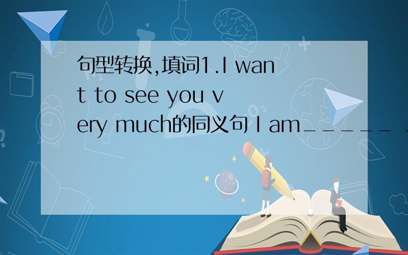 句型转换,填词1.I want to see you very much的同义句 I am_____ ______ _____ _____you.2.There are lotsof things for me to do at my new school.改为同义句 I ____ ____ ____ ____ things to do at my new school.3.A new computer is too expensive