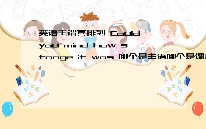 英语主谓宾排列 Could you mind how stange it was 哪个是主语哪个是谓语啊A how stange it was B how stange was it 到底选哪个 说明理由