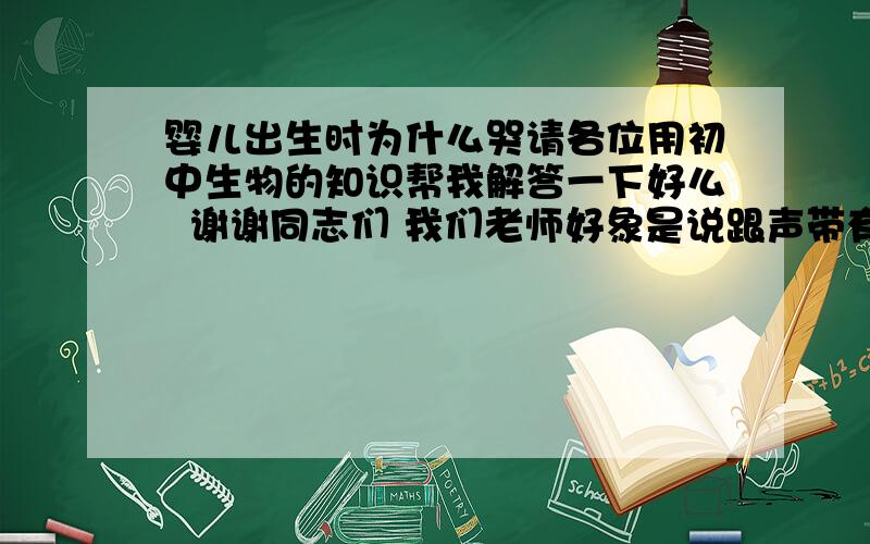 婴儿出生时为什么哭请各位用初中生物的知识帮我解答一下好么  谢谢同志们 我们老师好象是说跟声带有关系啊